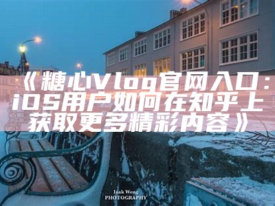 探索糖心Vlog：全新官网带你体验生活的精彩瞬间